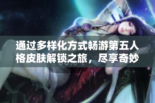 通过多样化方式畅游第五人格皮肤解锁之旅，尽享奇妙体验