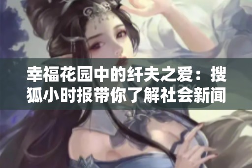 幸福花园中的纤夫之爱：搜狐小时报带你了解社会新闻新动态