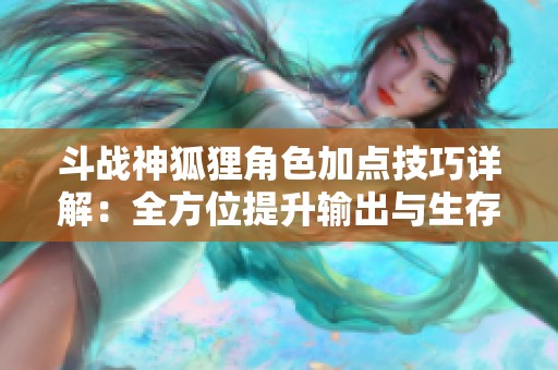斗战神狐狸角色加点技巧详解：全方位提升输出与生存能力