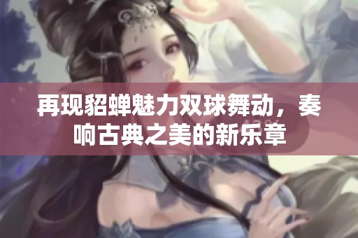 再现貂蝉魅力双球舞动，奏响古典之美的新乐章