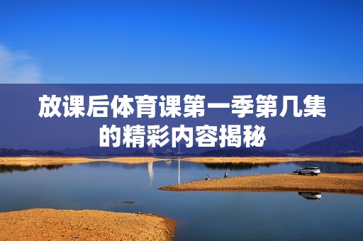 放课后体育课第一季第几集的精彩内容揭秘