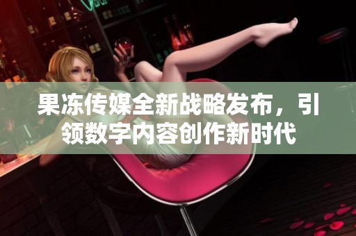 果冻传媒全新战略发布，引领数字内容创作新时代