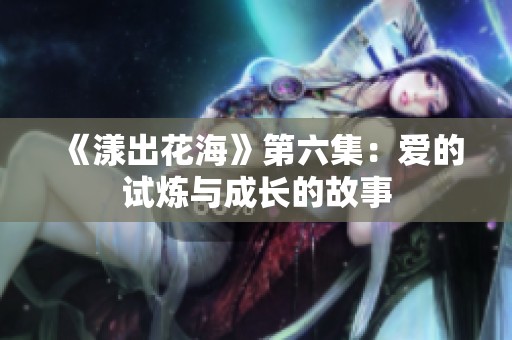 《漾出花海》第六集：爱的试炼与成长的故事