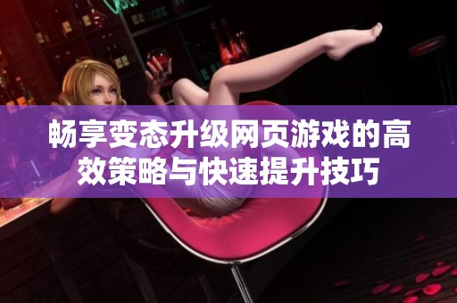 畅享变态升级网页游戏的高效策略与快速提升技巧