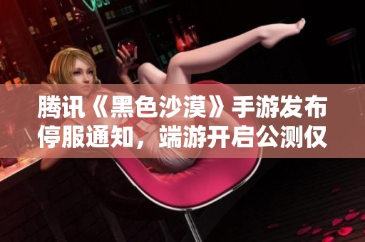 腾讯《黑色沙漠》手游发布停服通知，端游开启公测仅一个月