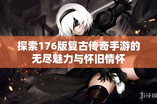 探索176版复古传奇手游的无尽魅力与怀旧情怀