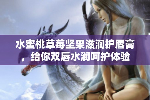 水蜜桃草莓坚果滋润护唇膏，给你双唇水润呵护体验