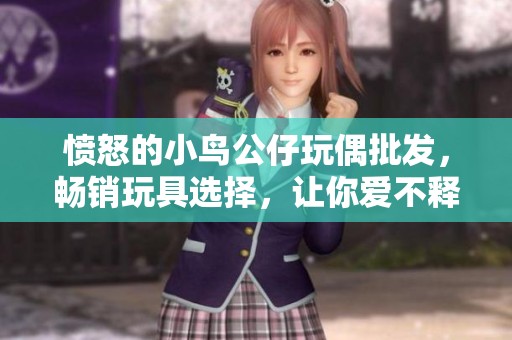 愤怒的小鸟公仔玩偶批发，畅销玩具选择，让你爱不释手的可爱伙伴