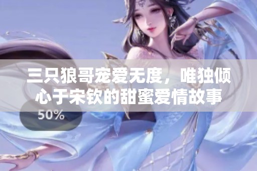 三只狼哥宠爱无度，唯独倾心于宋钦的甜蜜爱情故事