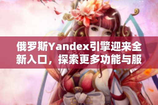 俄罗斯Yandex引擎迎来全新入口，探索更多功能与服务