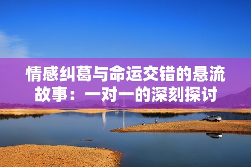 情感纠葛与命运交错的悬流故事：一对一的深刻探讨