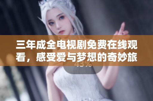 三年成全电视剧免费在线观看，感受爱与梦想的奇妙旅程