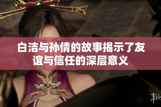 白洁与孙倩的故事揭示了友谊与信任的深层意义