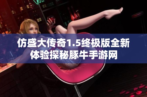 仿盛大传奇1.5终极版全新体验探秘豚牛手游网