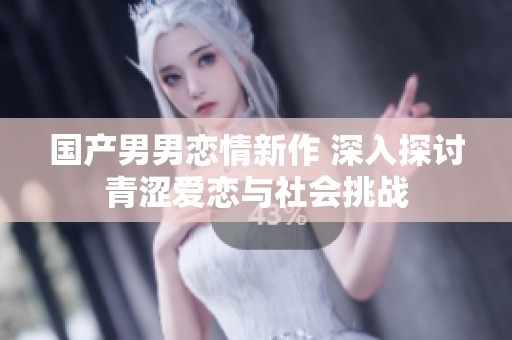 国产男男恋情新作 深入探讨青涩爱恋与社会挑战