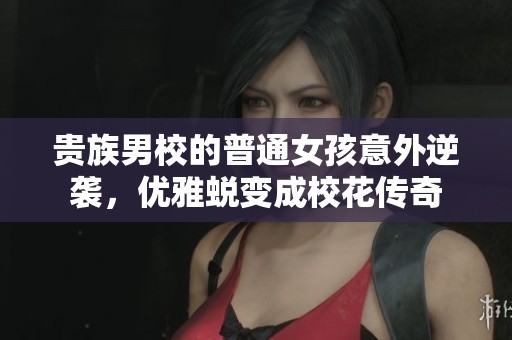 贵族男校的普通女孩意外逆袭，优雅蜕变成校花传奇