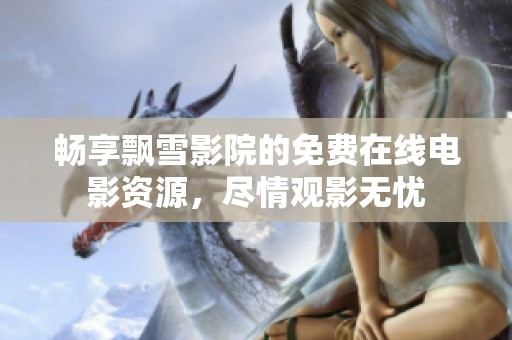 畅享飘雪影院的免费在线电影资源，尽情观影无忧