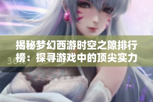 揭秘梦幻西游时空之隙排行榜：探寻游戏中的顶尖实力与策略