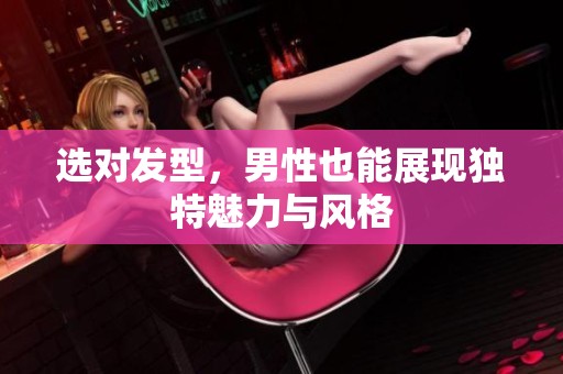 选对发型，男性也能展现独特魅力与风格