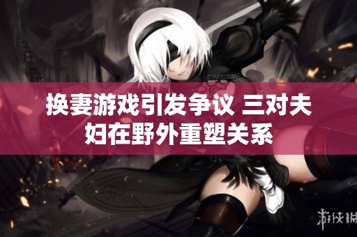 换妻游戏引发争议 三对夫妇在野外重塑关系