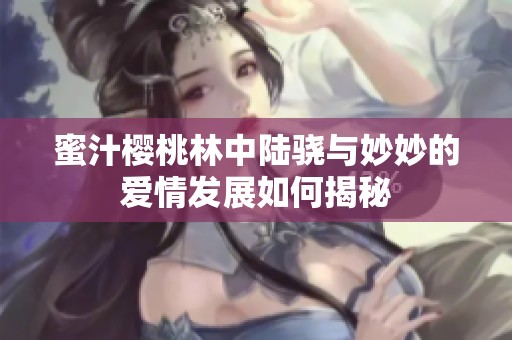 蜜汁樱桃林中陆骁与妙妙的爱情发展如何揭秘
