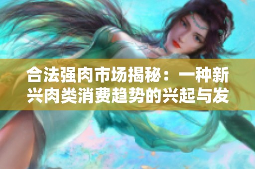 合法强肉市场揭秘：一种新兴肉类消费趋势的兴起与发展