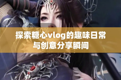 探索糖心vlog的趣味日常与创意分享瞬间
