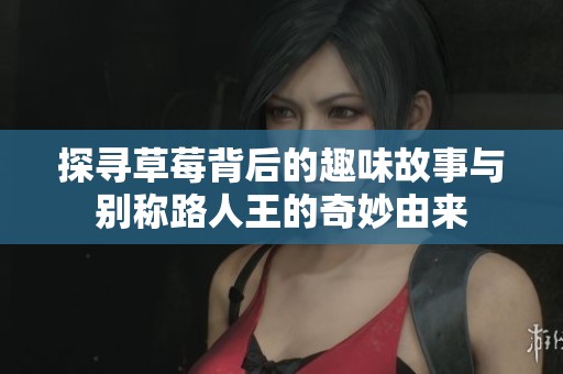 探寻草莓背后的趣味故事与别称路人王的奇妙由来