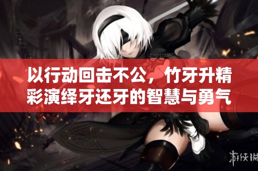 以行动回击不公，竹牙升精彩演绎牙还牙的智慧与勇气