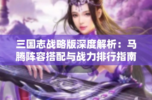 三国志战略版深度解析：马腾阵容搭配与战力排行指南