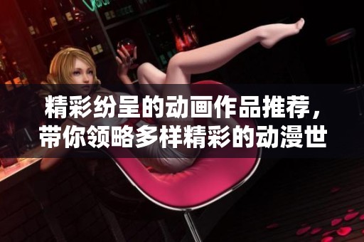 精彩纷呈的动画作品推荐，带你领略多样精彩的动漫世界