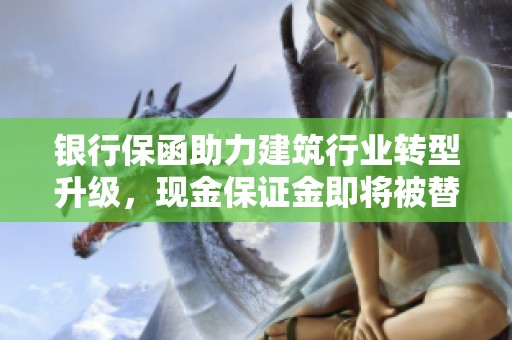银行保函助力建筑行业转型升级，现金保证金即将被替代