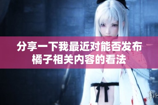 分享一下我最近对能否发布橘子相关内容的看法
