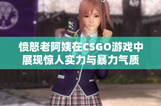 愤怒老阿姨在CSGO游戏中展现惊人实力与暴力气质