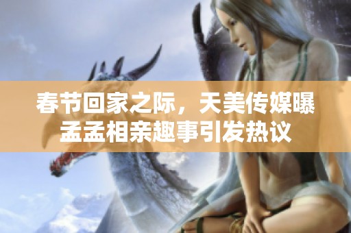 春节回家之际，天美传媒曝孟孟相亲趣事引发热议