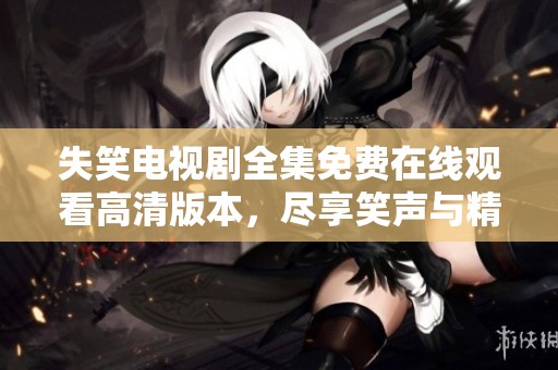 失笑电视剧全集免费在线观看高清版本，尽享笑声与精彩剧情