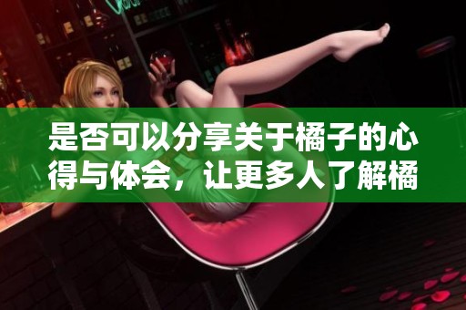 是否可以分享关于橘子的心得与体会，让更多人了解橘子的魅力