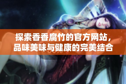 探索香香腐竹的官方网站，品味美味与健康的完美结合