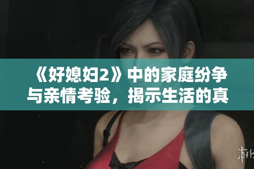 《好媳妇2》中的家庭纷争与亲情考验，揭示生活的真谛