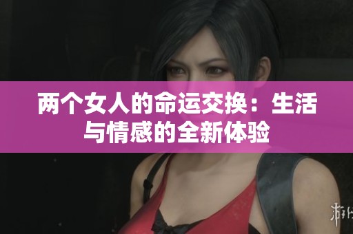 两个女人的命运交换：生活与情感的全新体验