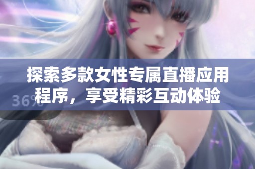 探索多款女性专属直播应用程序，享受精彩互动体验
