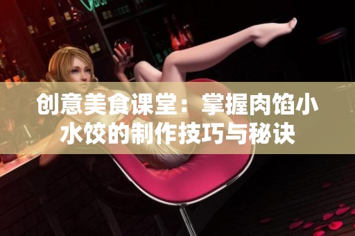 创意美食课堂：掌握肉馅小水饺的制作技巧与秘诀