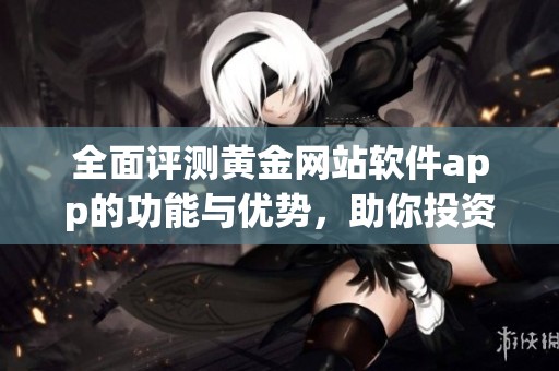 全面评测黄金网站软件app的功能与优势，助你投资更轻松