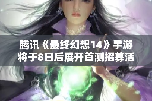 腾讯《最终幻想14》手游将于8日后展开首测招募活动