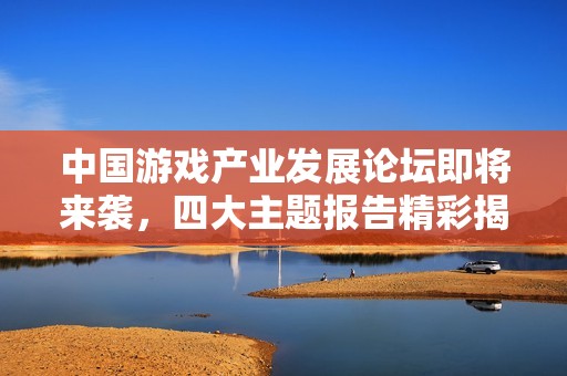 中国游戏产业发展论坛即将来袭，四大主题报告精彩揭晓