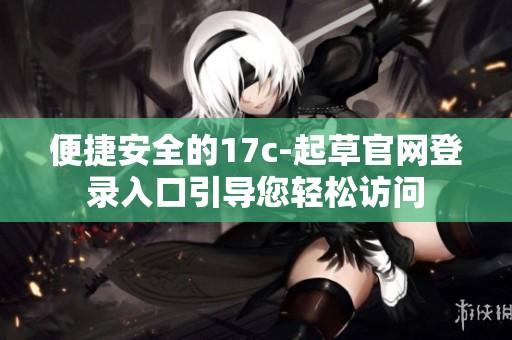 便捷安全的17c-起草官网登录入口引导您轻松访问