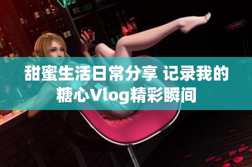 甜蜜生活日常分享 记录我的糖心Vlog精彩瞬间
