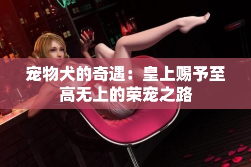 宠物犬的奇遇：皇上赐予至高无上的荣宠之路