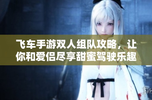 飞车手游双人组队攻略，让你和爱侣尽享甜蜜驾驶乐趣