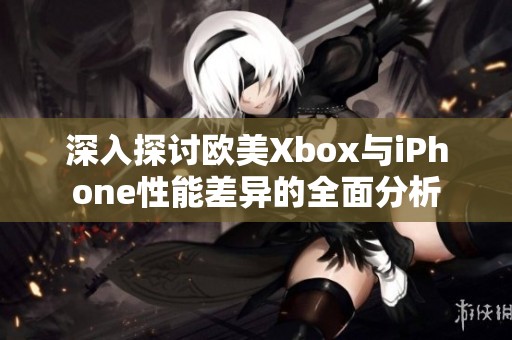深入探讨欧美Xbox与iPhone性能差异的全面分析